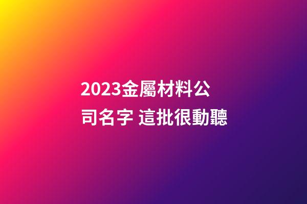 2023金屬材料公司名字 這批很動聽-第1張-公司起名-玄機派